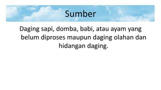 Sumber
Daging sapi, domba, babi, atau ayam yang
belum diproses maupun daging olahan dan
hidangan daging.

 