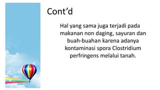 Cont’d
Hal yang sama juga terjadi pada
makanan non daging, sayuran dan
buah-buahan karena adanya
kontaminasi spora Clostridium
perfringens melalui tanah.

 