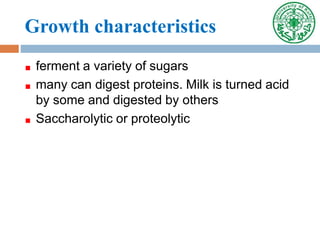 Growth characteristics
ferment a variety of sugars
many can digest proteins. Milk is turned acid
by some and digested by others
Saccharolytic or proteolytic
 