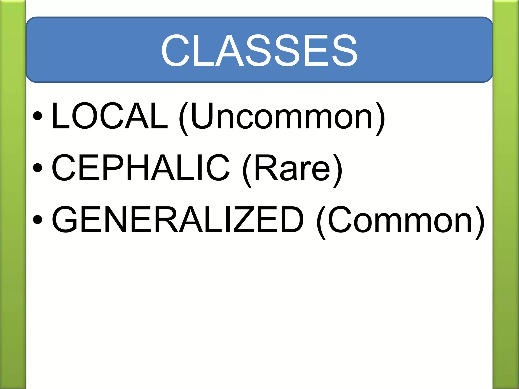 • LOCAL (Uncommon)
• CEPHALIC (Rare)
• GENERALIZED (Common)
CLASSES
 