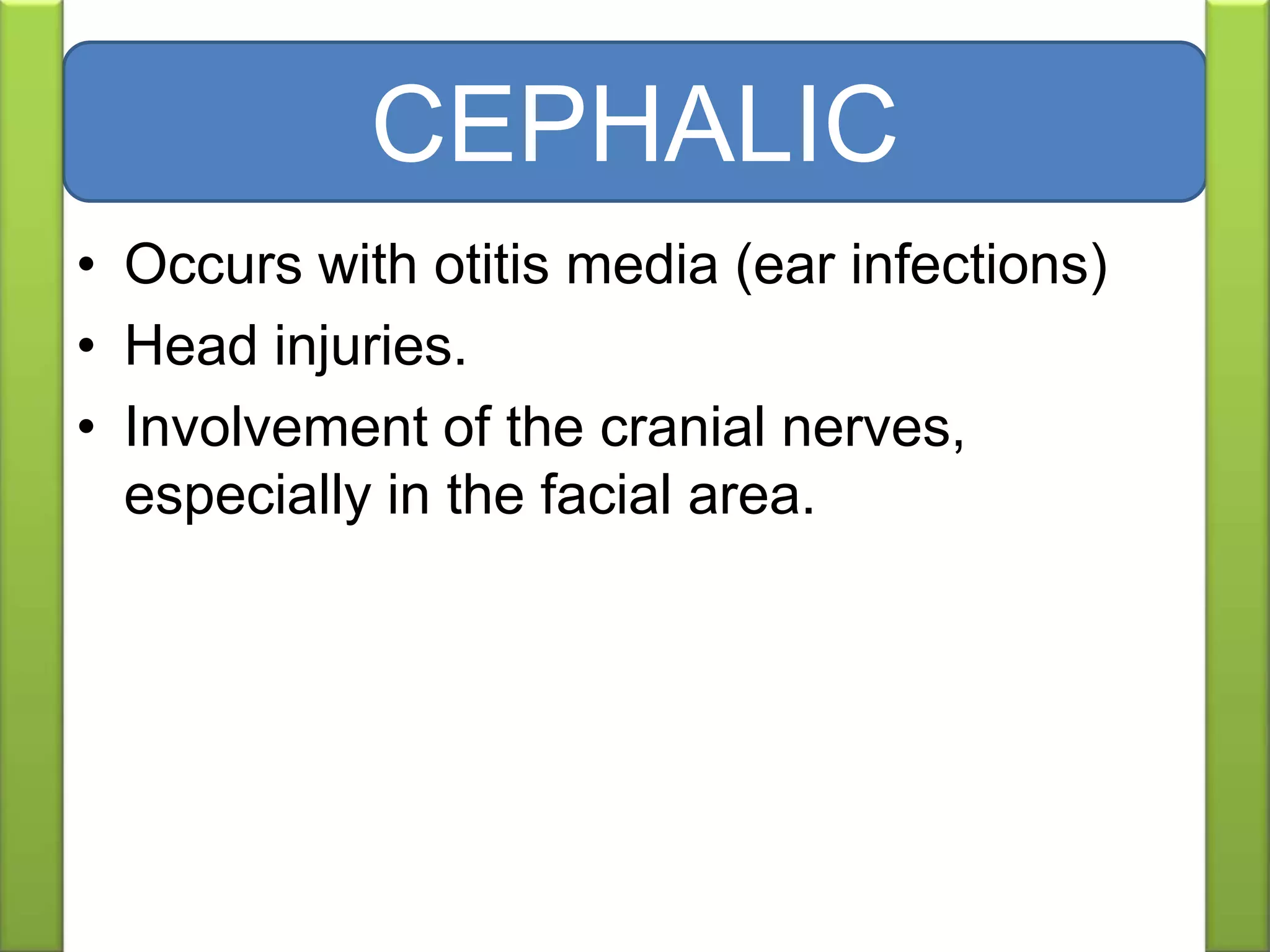 • Occurs with otitis media (ear infections)
• Head injuries.
• Involvement of the cranial nerves,
especially in the facial area.
CEPHALIC
 