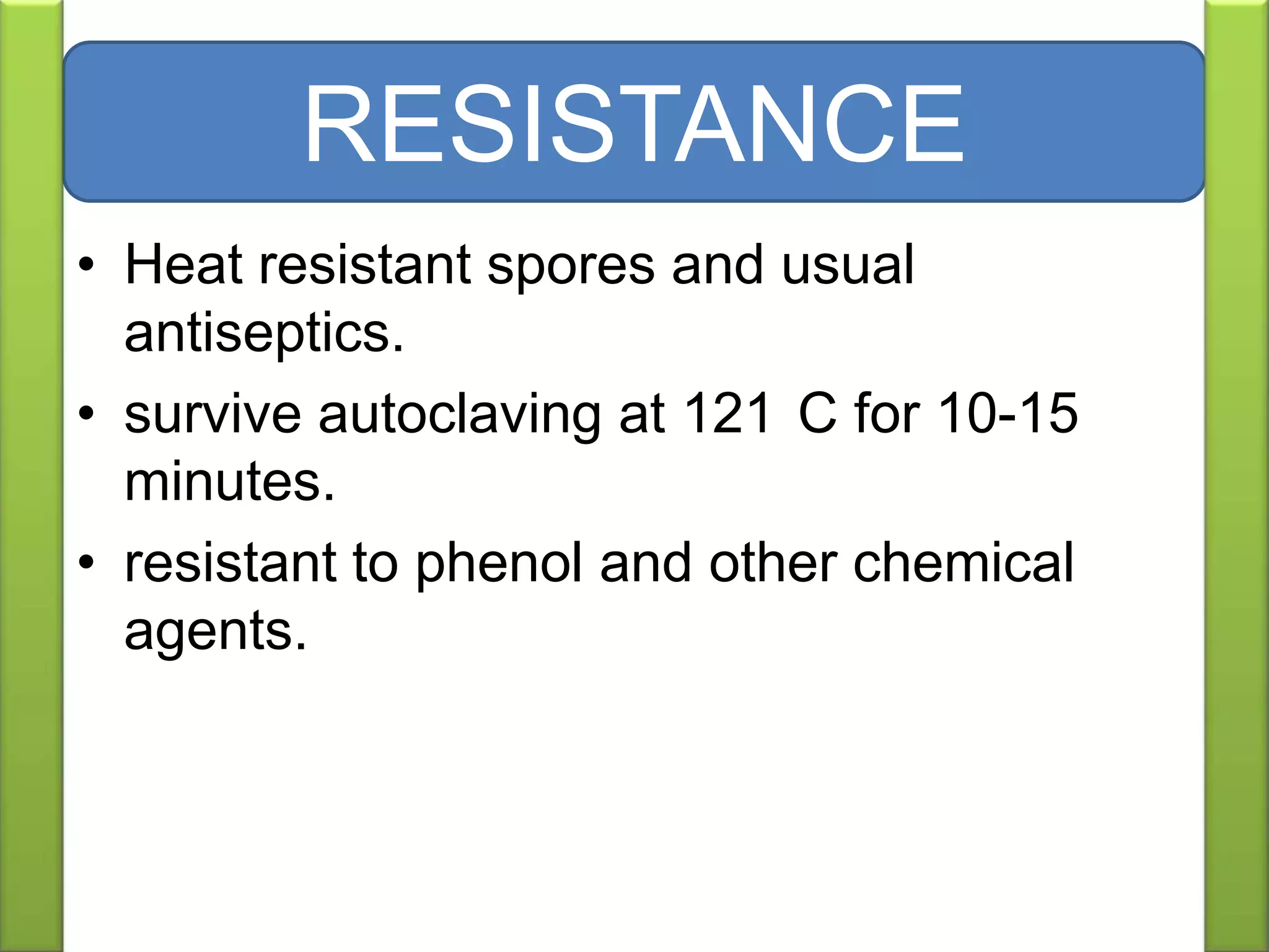 • Heat resistant spores and usual
antiseptics.
• survive autoclaving at 121 C for 10-15
minutes.
• resistant to phenol and other chemical
agents.
RESISTANCE
 