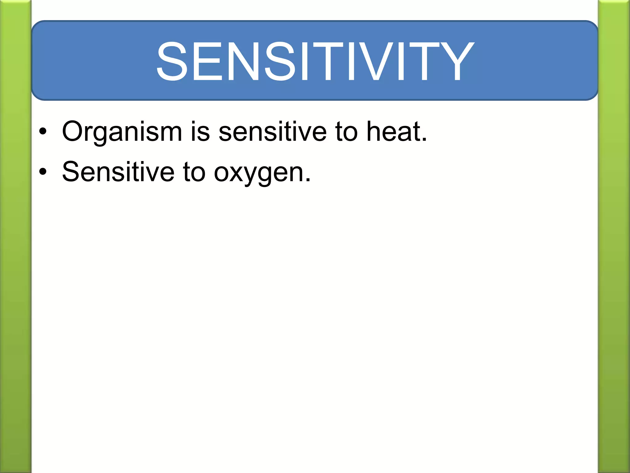 • Organism is sensitive to heat.
• Sensitive to oxygen.
SENSITIVITY
 
