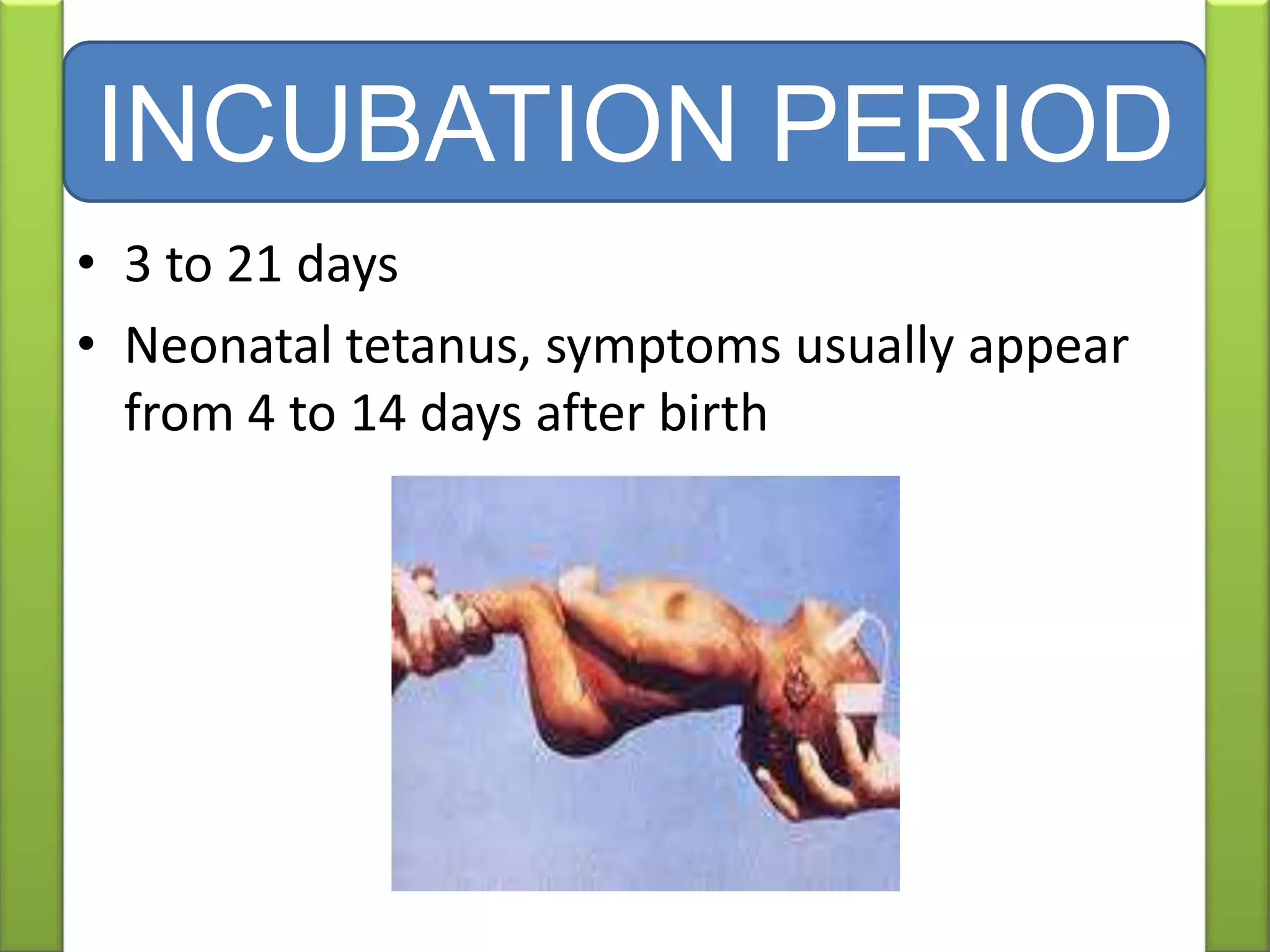 • 3 to 21 days
• Neonatal tetanus, symptoms usually appear
from 4 to 14 days after birth
INCUBATION PERIOD
 