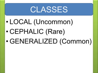 • LOCAL (Uncommon)
• CEPHALIC (Rare)
• GENERALIZED (Common)
CLASSES
 