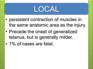 • persistent contraction of muscles in
the same anatomic area as the injury.
• Precede the onset of generalized
tetanus, but is generally milder.
• 1% of cases are fatal.
LOCAL
 