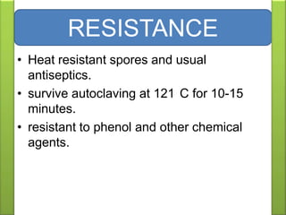 • Heat resistant spores and usual
antiseptics.
• survive autoclaving at 121 C for 10-15
minutes.
• resistant to phenol and other chemical
agents.
RESISTANCE
 