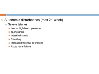  Autonomic disturbances (max 2nd week)
 Severe tetanus
 Low or high blood pressure
 Tachycardia
 Intestinal stasis
 Sweating
 Increased tracheal secretions
 Acute renal failure
 