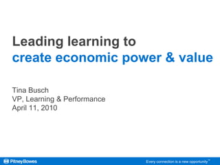 Leading learning to create economic power & value Tina Busch VP, Learning & Performance  April 11, 2010 Every connection is a new opportunity™ 