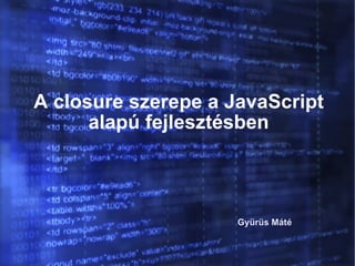 A closure szerepe a JavaScript alapú fejlesztésben Gyürüs Máté 
