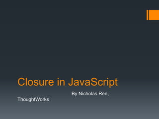 Closure in JavaScript
               By Nicholas Ren,
ThoughtWorks
 