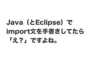 Java（とEclipse）で
import文を手書きしてたら
「え？」ですよね。
 