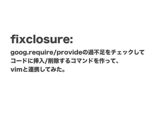 ﬁxclosure:
goog.require/provideの過不足をチェックして
コードに挿入/削除するコマンドを作って、
vimと連携してみた。
 