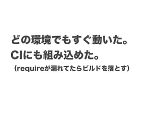 どの環境でもすぐ動いた。
CIにも組み込めた。
（requireが漏れてたらビルドを落とす）
 