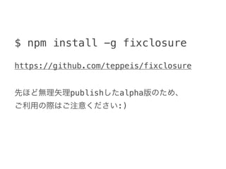 $ npm install -g fixclosure

https://github.com/teppeis/fixclosure


先ほど無理矢理publishしたalpha版のため、
ご利用の際はご注意ください:)
 