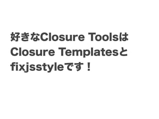 好きなClosure Toolsは
Closure Templatesと
ﬁxjsstyleです！
 