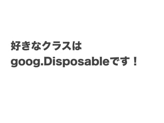 好きなクラスは
goog.Disposableです！
 