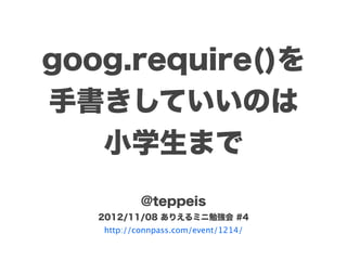 goog.require()を
手書きしていいのは
   小学生まで
           @teppeis
   2012/11/08 ありえるミニ勉強会 #4
   http://connpass.com/event/1214/
 