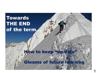 1
Towards
THE END
of the term…
How to keep “up date”
Gleams of future learning
 