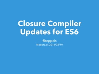 Closure Compiler
Updates for ES6
@teppeis
Meguro.es #2
2016/02/10
 