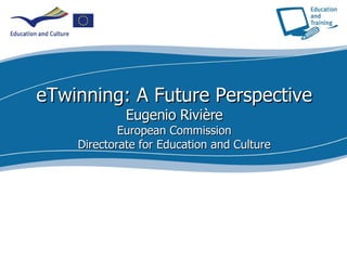 eTwinning: A Future Perspective Eugenio Rivière European Commission Directorate for Education and Culture 