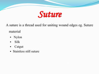 Suture
A suture is a thread used for uniting wound edges eg. Suture
material
 Nylon
 Silk
 Catgut
 Stainless still suture
 