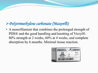 Polytrimethylene carbonate (Maxon®)
• A monofilament that combines the prolonged strength of
PDS® and the good handling and knotting of Vicryl®.
80% strength at 2 weeks, 60% at 4 weeks, and complete
absorption by 6 months. Minimal tissue reaction.
 