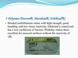 Polyester (Dacron®, Mersilene®, Ethibond®)
• Braided multifilament suture with high strength, good
handling, and low tissue reactivity. Ethibond is coated and
has a low coefficient of friction. Pliability makes these
excellent for mucosal surfaces without the reactivity of
silk.
 