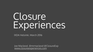 Closure
Experiences
Joe Macleod. @mrmacleod @ClosureExp 
www.closureexperiences.com
IXDA Helsinki. March 2016
 