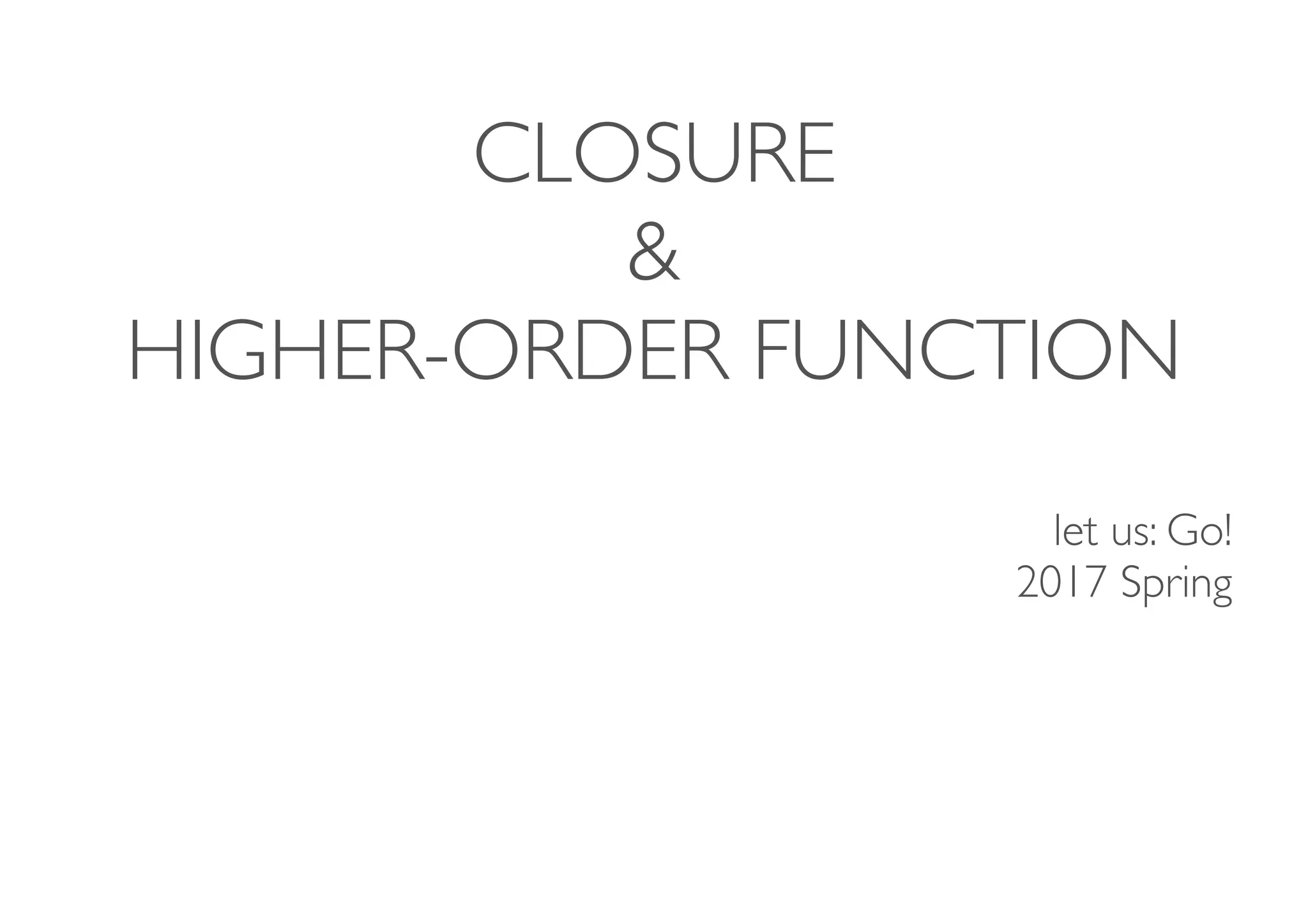 CLOSURE 
& 
HIGHER-ORDER FUNCTION
let us: Go! 
2017 Spring
 