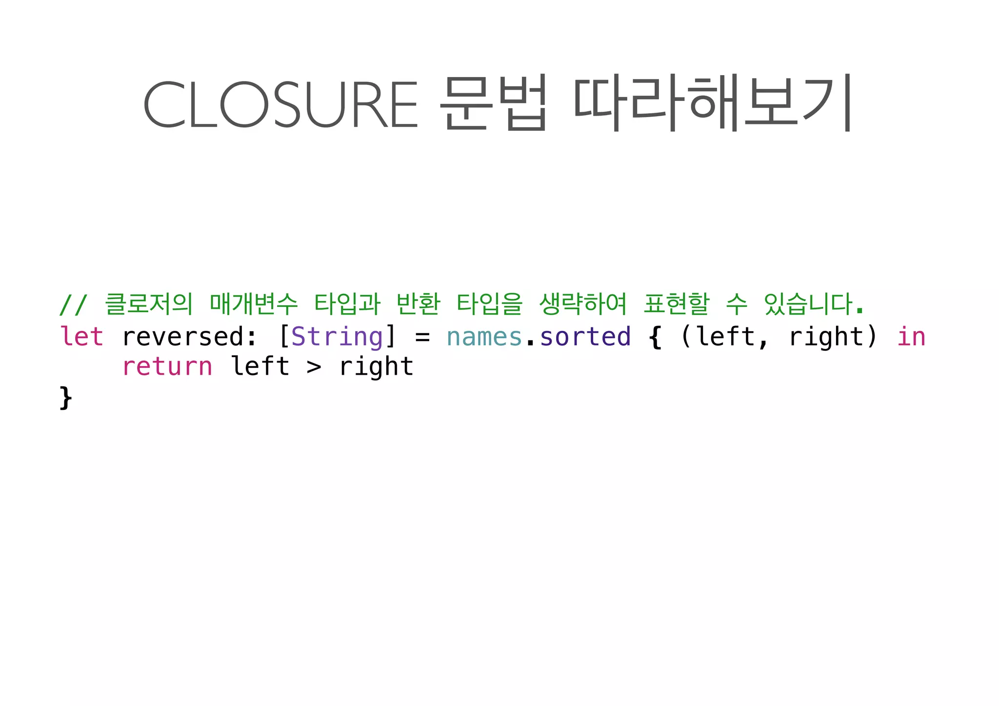 CLOSURE
// .
let reversed: [String] = names.sorted { (left, right) in
return left > right
} 
 
 
 
 
 