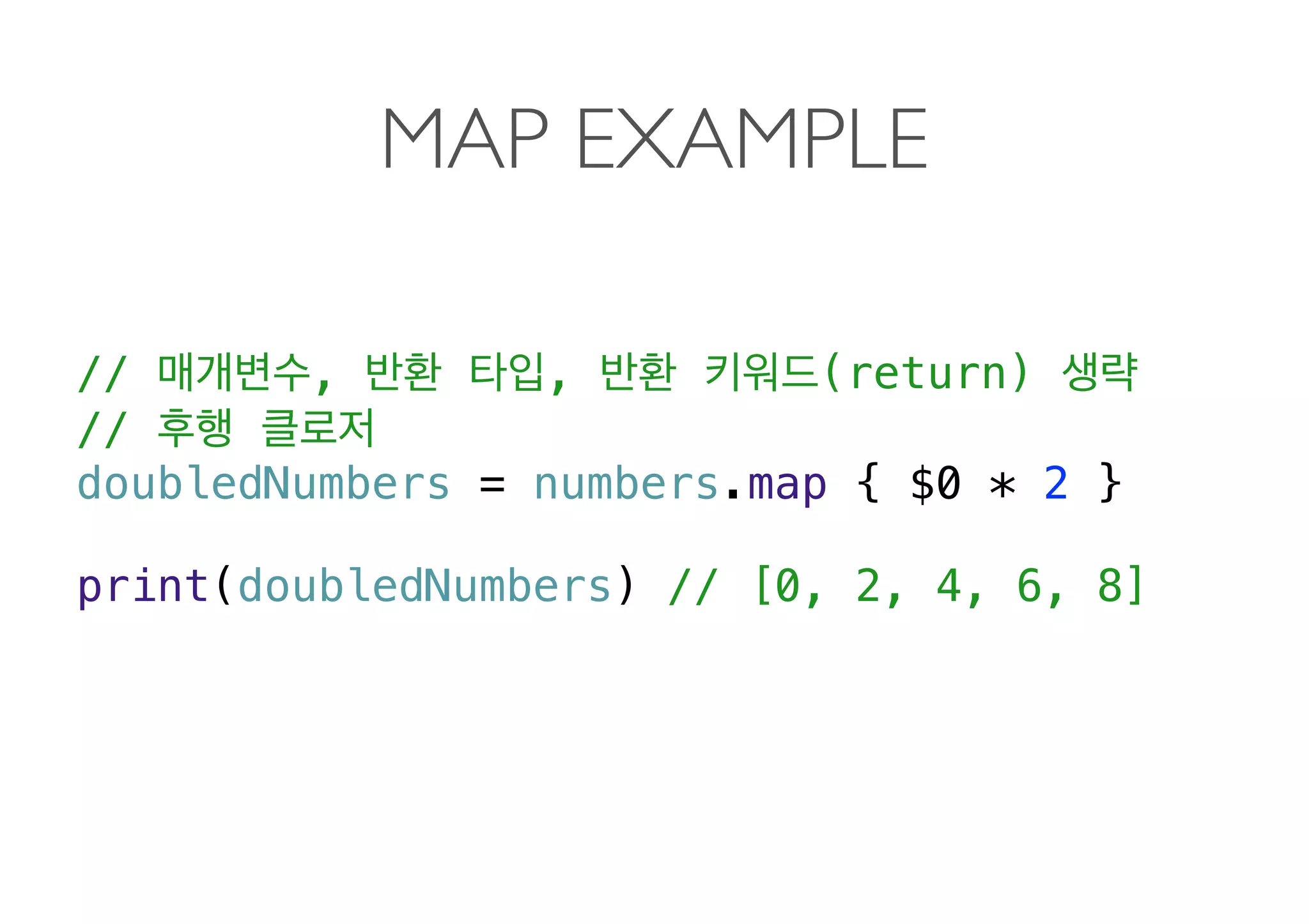 MAP EXAMPLE
// , , (return)
//
doubledNumbers = numbers.map { $0 * 2 }
print(doubledNumbers) // [0, 2, 4, 6, 8] 
 
 
 