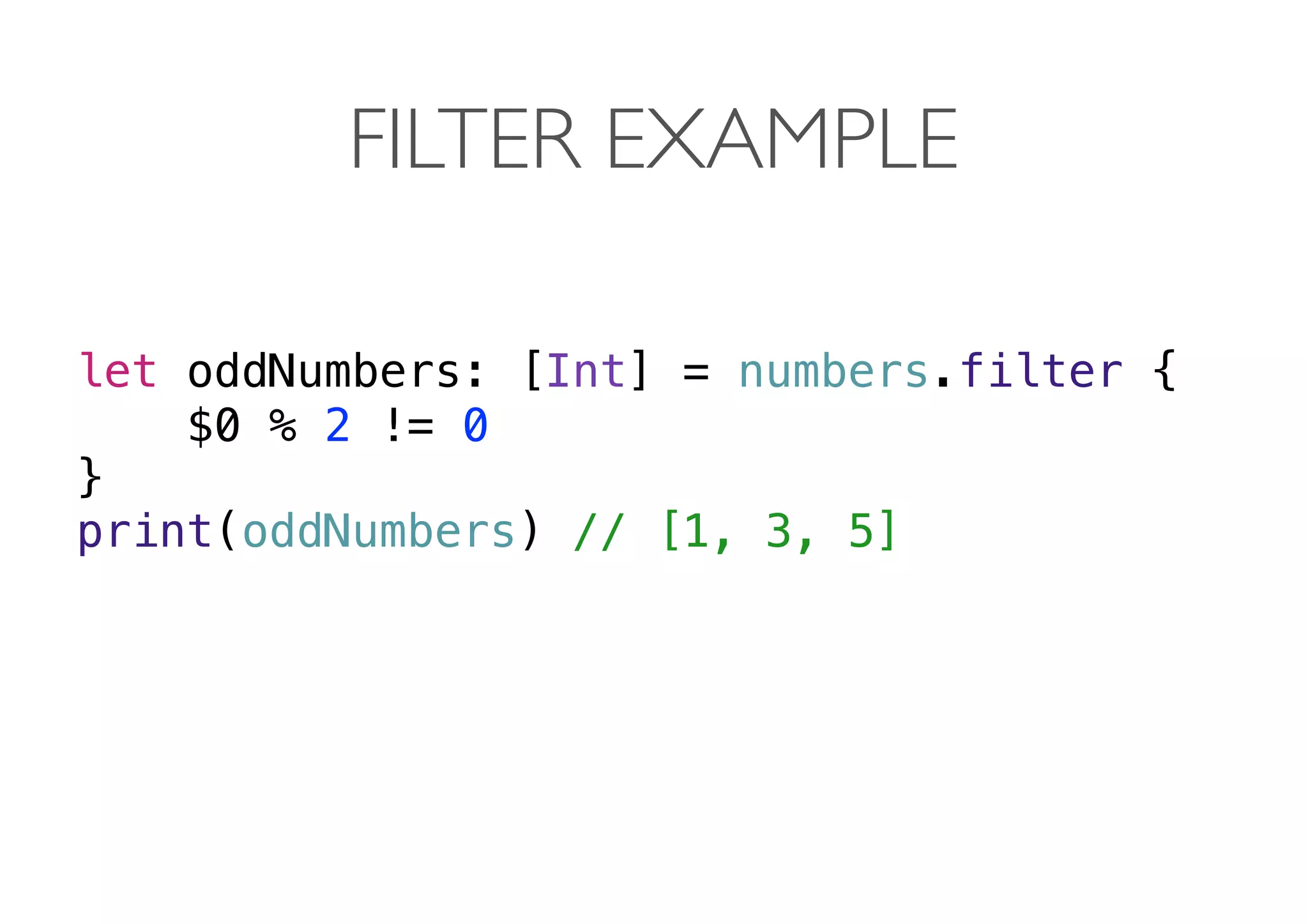 FILTER EXAMPLE
let oddNumbers: [Int] = numbers.filter {
$0 % 2 != 0
}
print(oddNumbers) // [1, 3, 5] 
 
 
 
 