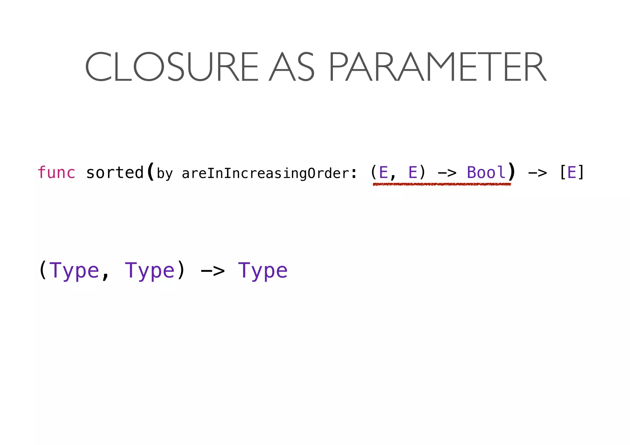CLOSURE AS PARAMETER
func sorted(by areInIncreasingOrder: (E, E) -> Bool) -> [E]
 
(Type, Type) -> Type 
 
 
 
 