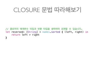 CLOSURE
// .
let reversed: [String] = names.sorted { (left, right) in
return left > right
} 
 
 
 
 
 
