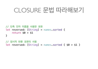 CLOSURE
//
let reversed: [String] = names.sorted {
return $0 > $1
}
//
let reversed: [String] = names.sorted { $0 > $1 } 
 
 
 
 