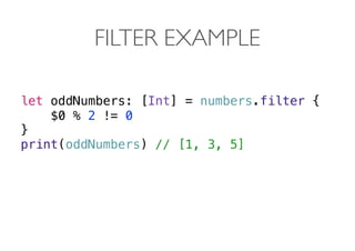 FILTER EXAMPLE
let oddNumbers: [Int] = numbers.filter {
$0 % 2 != 0
}
print(oddNumbers) // [1, 3, 5] 
 
 
 
 