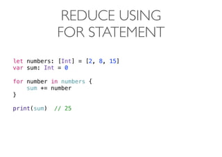REDUCE USING
FOR STATEMENT
let numbers: [Int] = [2, 8, 15]
var sum: Int = 0
for number in numbers {
sum += number
}
print(sum) // 25 
 
 
 