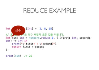 REDUCE EXAMPLE
let numbers: [Int] = [2, 8, 15]
// 0 .
let sum: Int = numbers.reduce(0, { (first: Int, second:
Int) -> Int in
print("(first) + (second)")
return first + second
})
print(sum) // 25
!
 
