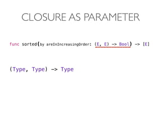 CLOSURE AS PARAMETER
func sorted(by areInIncreasingOrder: (E, E) -> Bool) -> [E]
 
(Type, Type) -> Type 
 
 
 
 