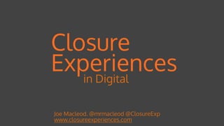 Closure
Experiences
Joe Macleod. @mrmacleod @ClosureExp 
www.closureexperiences.com
in Digital
 