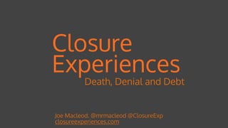 Closure
Experiences
Joe Macleod. @mrmacleod @ClosureExp 
closureexperiences.com
Death, Denial and Debt
 
