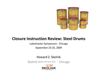 Closure Instruction Review: Steel Drums Labelmaster Symposium - Chicago September 23-25, 2009 Howard Z. Skolnik Skolnik Industries Inc. - Chicago 