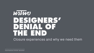 Closure Experiences. 24.04.2014 @mrmacleod
DESIGNERS’
DENIAL OF
THE END
Closure experiences and why we need them
1
 