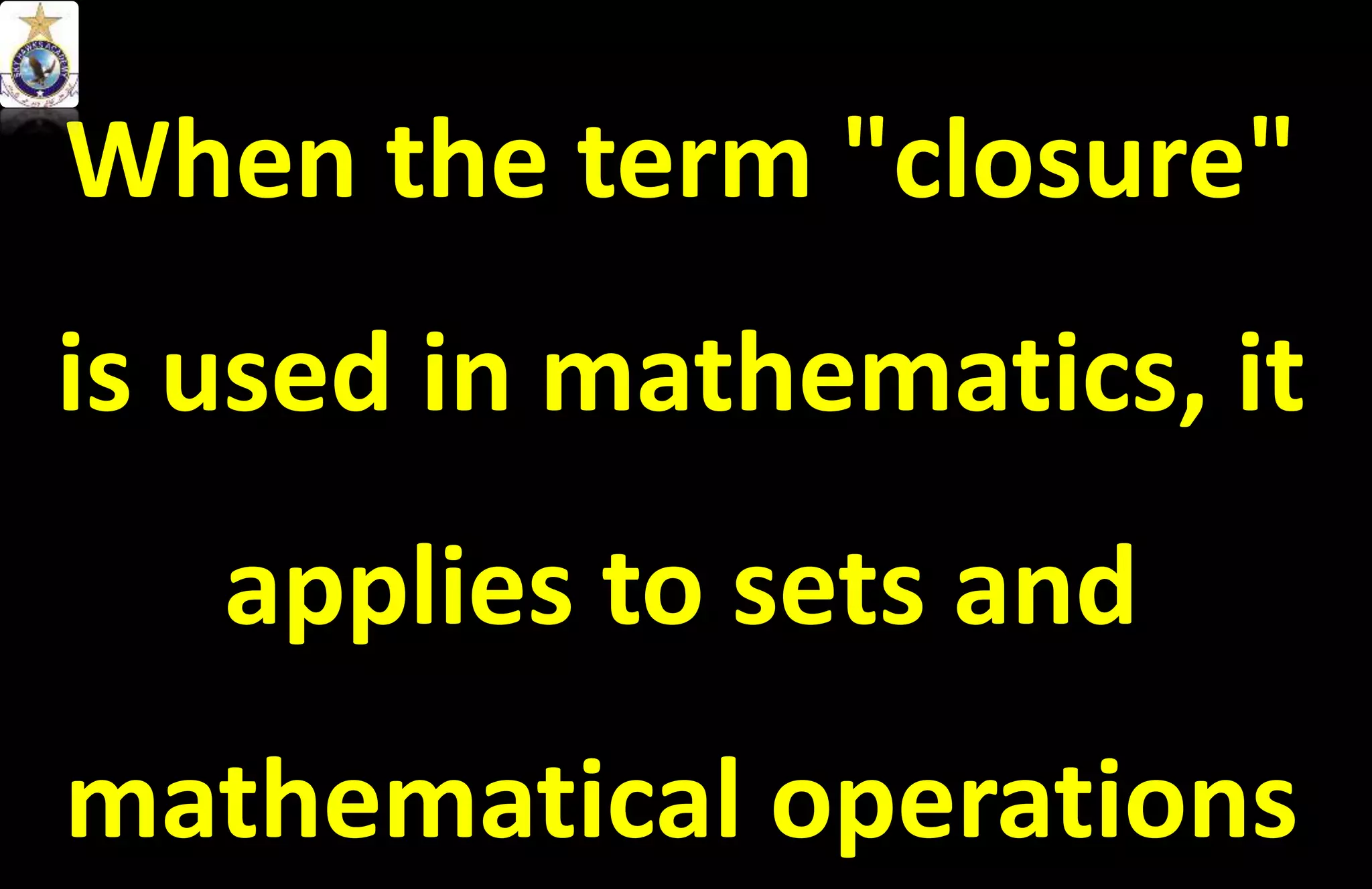 When the term "closure"
is used in mathematics, it
applies to sets and
mathematical operations