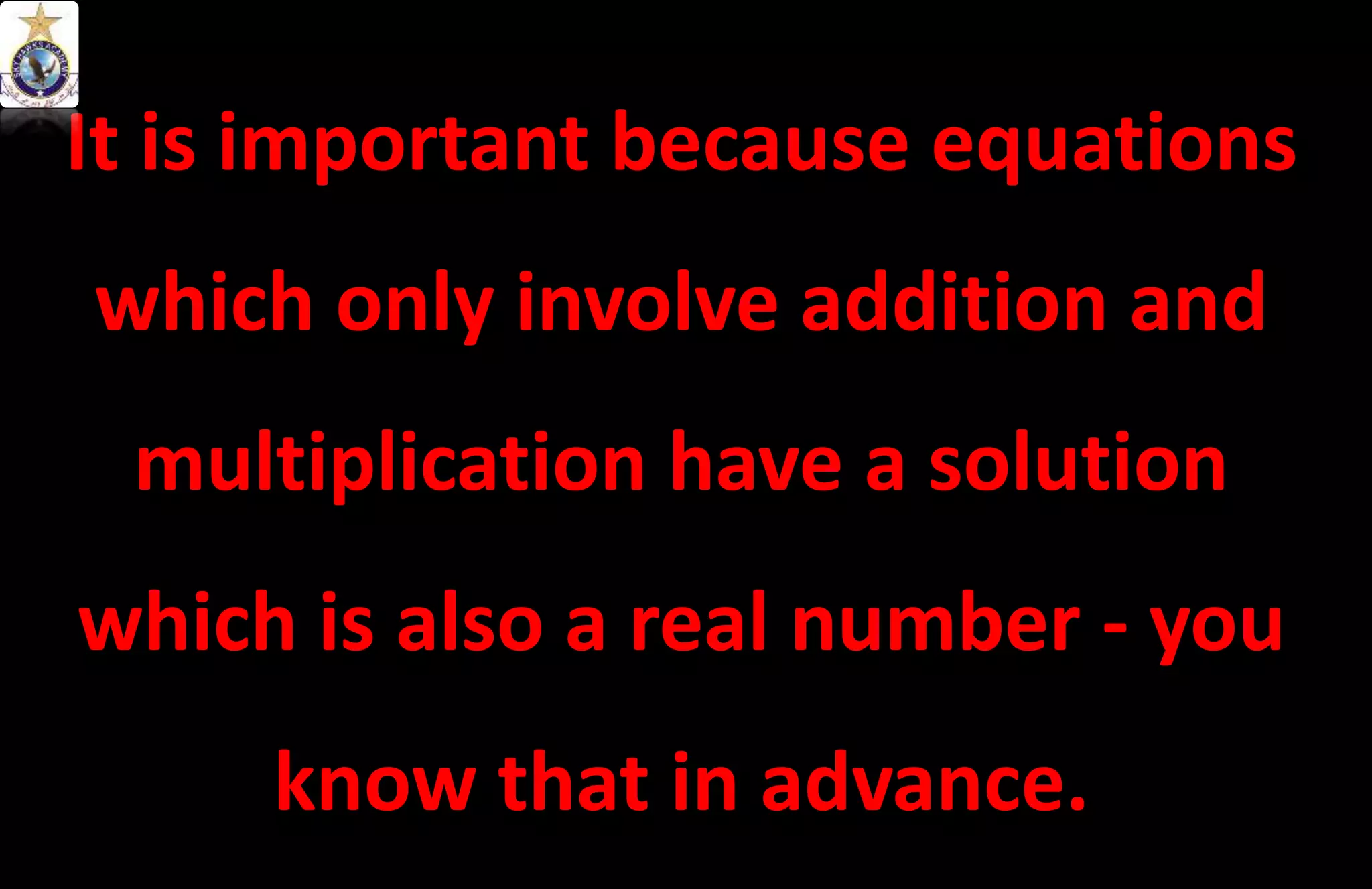 It is important because equations
which only involve addition and
multiplication have a solution
which is also a real number - you
know that in advance.