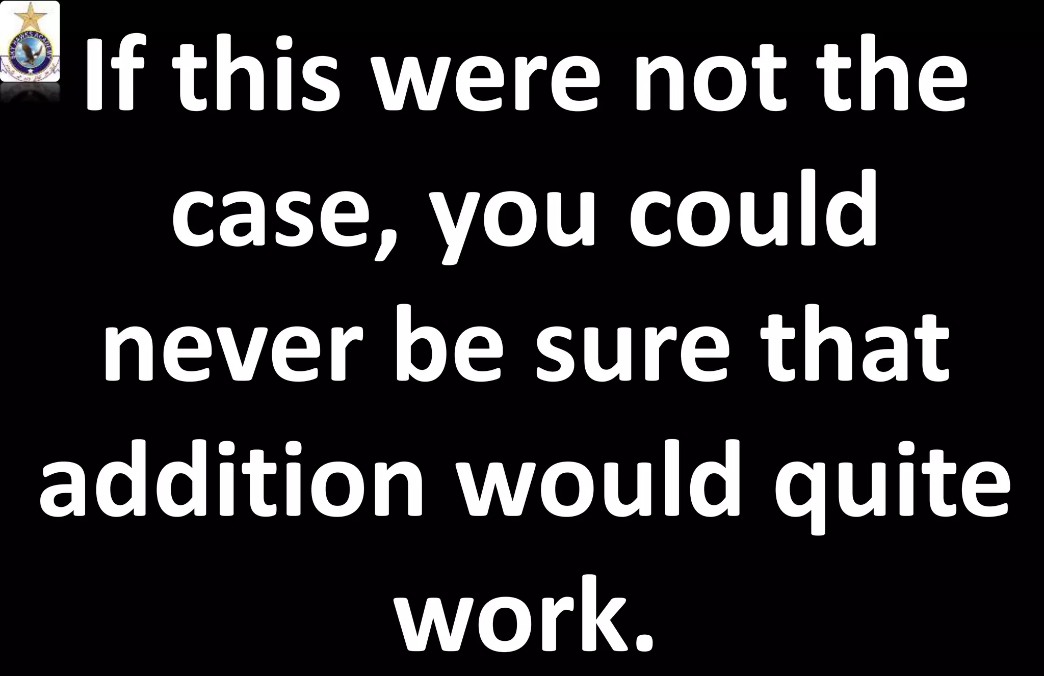 If this were not the
case, you could
never be sure that
addition would quite
work.