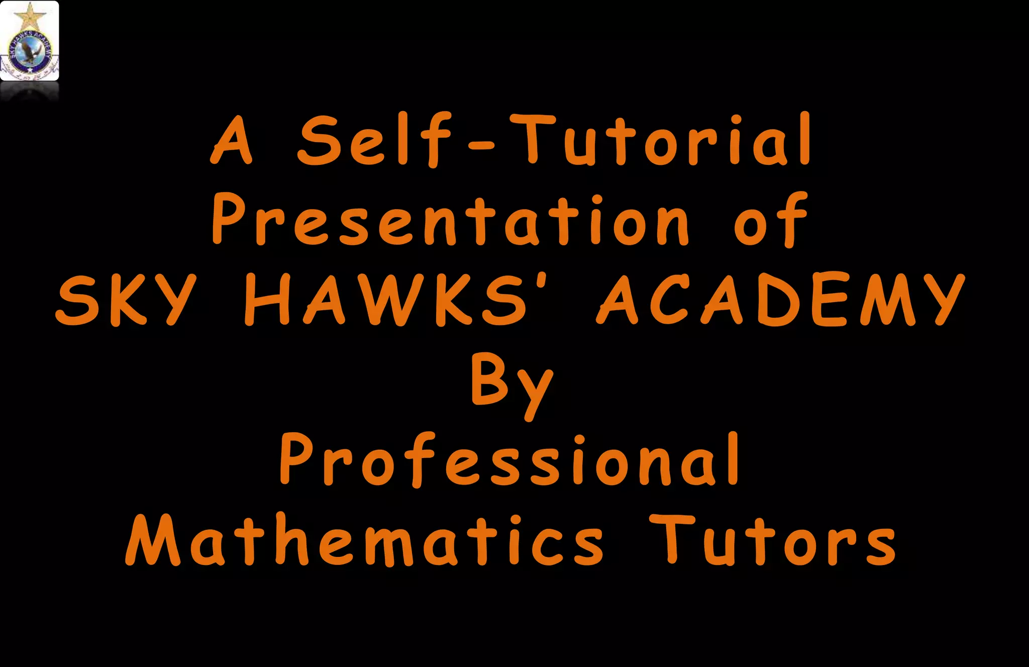 A Self-Tutorial
Presentation of
SKY HAWKS’ ACADEMY
By
Professional
Mathematics Tutors
