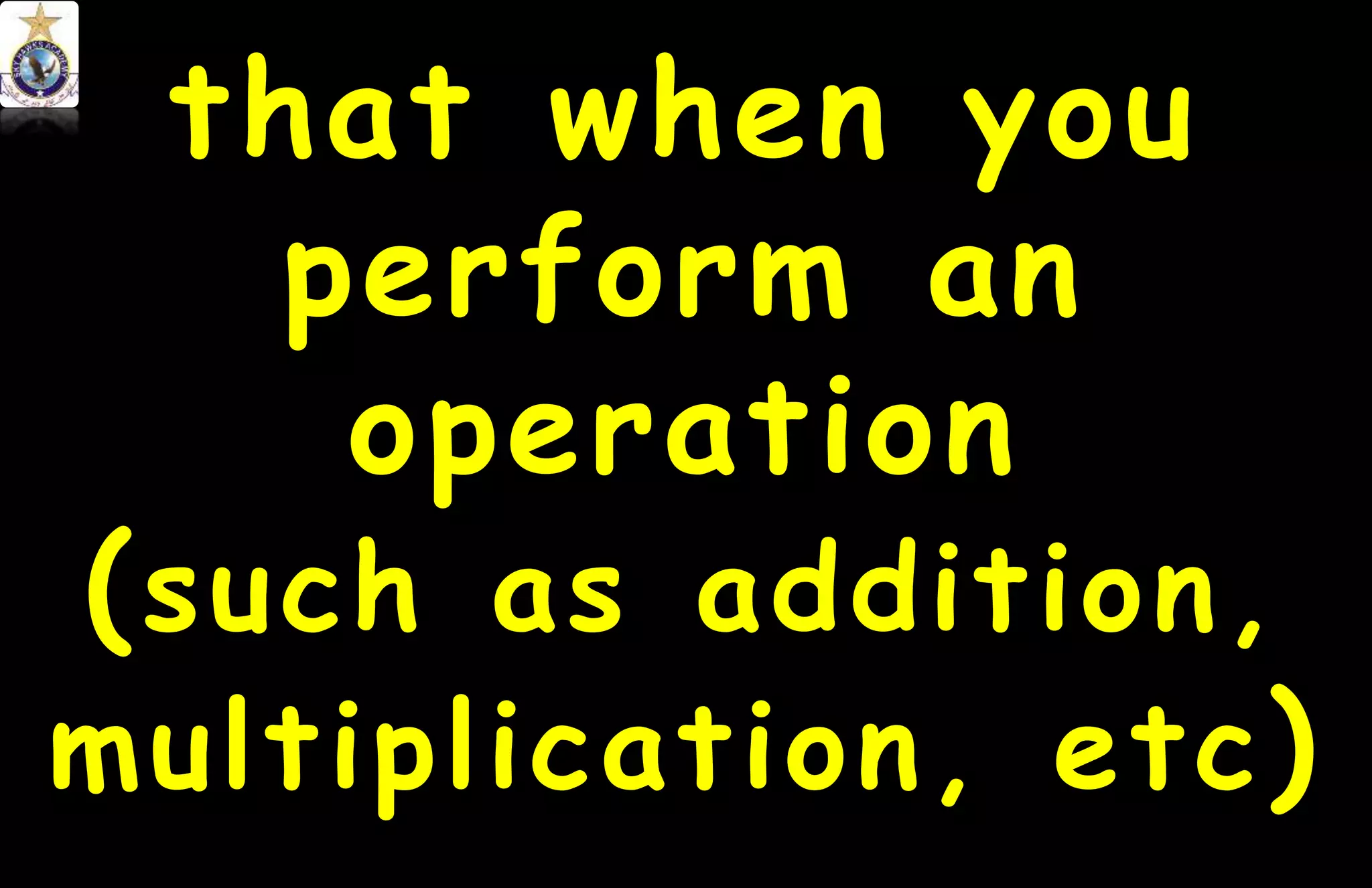 that when you
perform an
operation
(such as addition,
multiplication, etc)