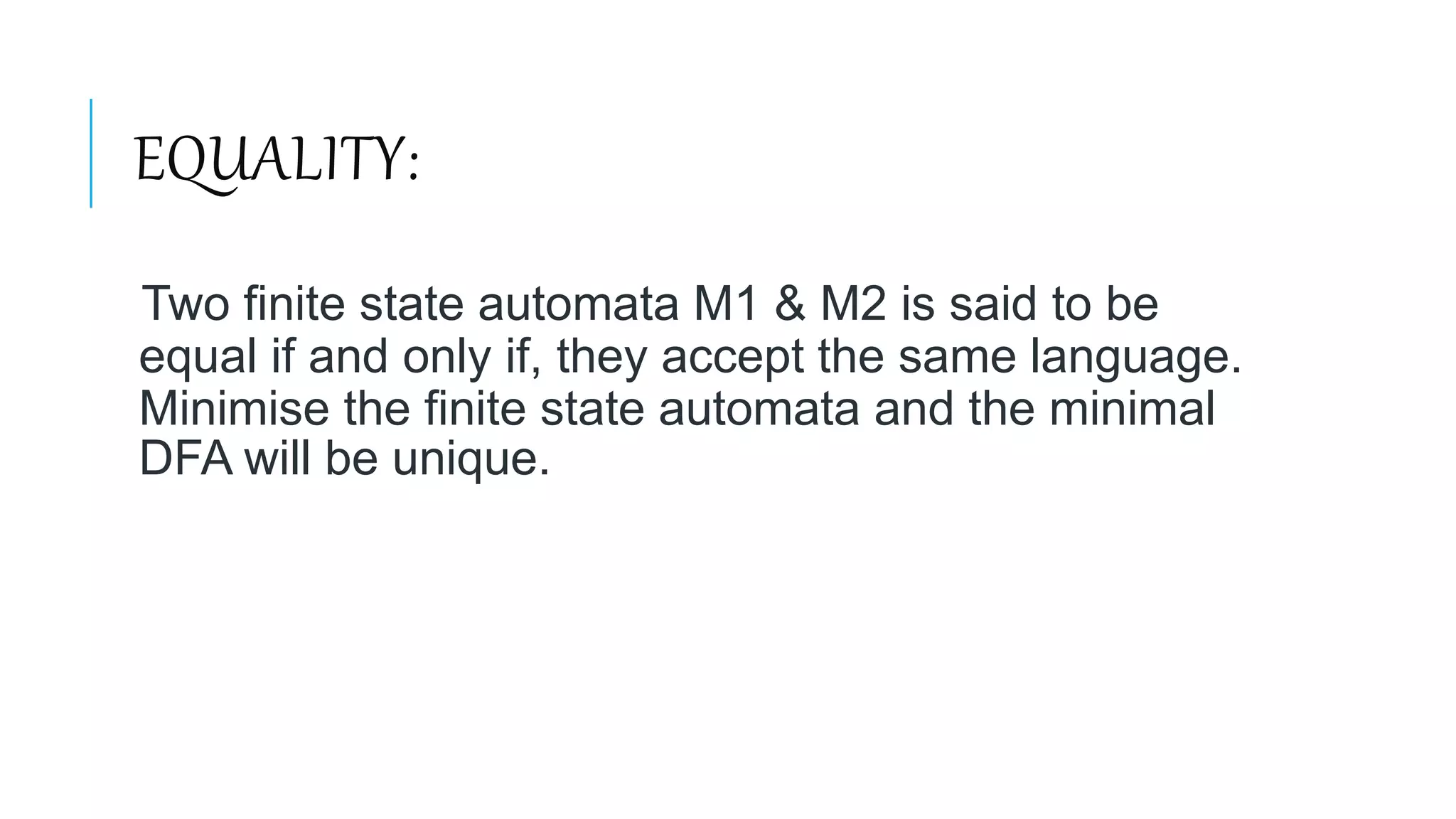 EQUALITY:
Two finite state automata M1 & M2 is said to be
equal if and only if, they accept the same language.
Minimise the finite state automata and the minimal
DFA will be unique.
 